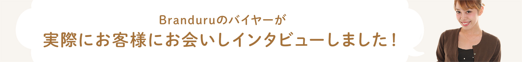 Branduruのバイヤーが実際にお客様にお会いしインタビューしました!